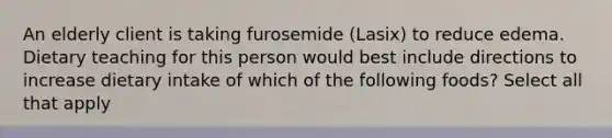 An elderly client is taking furosemide (Lasix) to reduce edema. Dietary teaching for this person would best include directions to increase dietary intake of which of the following foods? Select all that apply