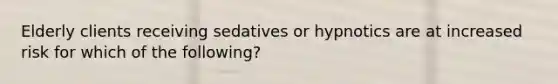 Elderly clients receiving sedatives or hypnotics are at increased risk for which of the following?