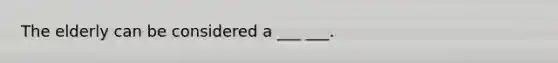 The elderly can be considered a ___ ___.