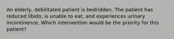 An elderly, debilitated patient is bedridden. The patient has reduced libido, is unable to eat, and experiences urinary incontinence. Which intervention would be the priority for this patient?