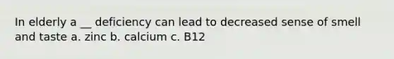 In elderly a __ deficiency can lead to decreased sense of smell and taste a. zinc b. calcium c. B12