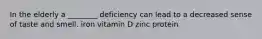 In the elderly a ________ deficiency can lead to a decreased sense of taste and smell. iron vitamin D zinc protein