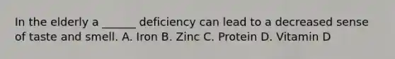 In the elderly a ______ deficiency can lead to a decreased sense of taste and smell. A. Iron B. Zinc C. Protein D. Vitamin D