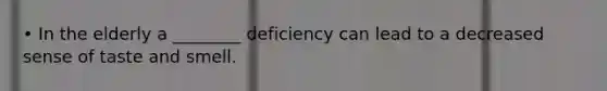 • In the elderly a ________ deficiency can lead to a decreased sense of taste and smell.