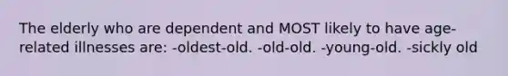 The elderly who are dependent and MOST likely to have age-related illnesses are: -oldest-old. -old-old. -young-old. -sickly old