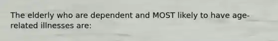 The elderly who are dependent and MOST likely to have age-related illnesses are: