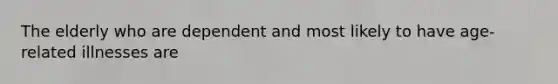 The elderly who are dependent and most likely to have age-related illnesses are