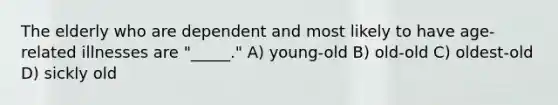 The elderly who are dependent and most likely to have age-related illnesses are "_____." A) young-old B) old-old C) oldest-old D) sickly old