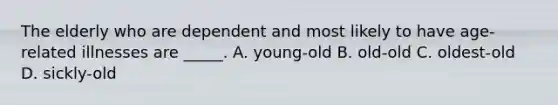 The elderly who are dependent and most likely to have age-related illnesses are _____. A. young-old B. old-old C. oldest-old D. sickly-old