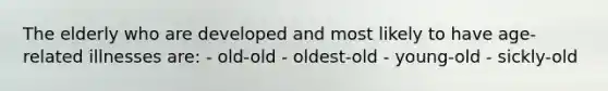 The elderly who are developed and most likely to have age-related illnesses are: - old-old - oldest-old - young-old - sickly-old