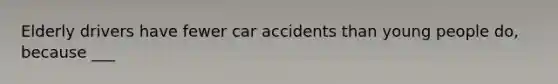 Elderly drivers have fewer car accidents than young people do, because ___