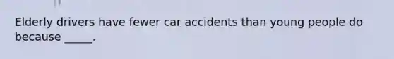 Elderly drivers have fewer car accidents than young people do because _____.