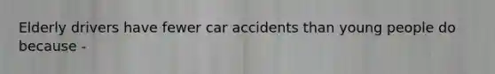 Elderly drivers have fewer car accidents than young people do because -