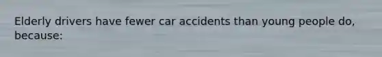 Elderly drivers have fewer car accidents than young people do, because: