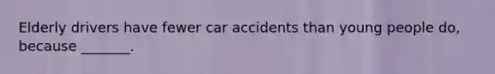 Elderly drivers have fewer car accidents than young people do, because _______.