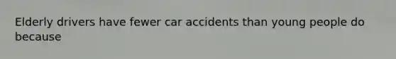 Elderly drivers have fewer car accidents than young people do because