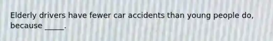 Elderly drivers have fewer car accidents than young people do, because _____.