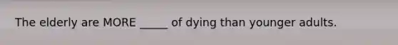 The elderly are MORE _____ of dying than younger adults.