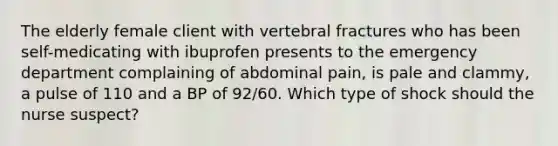 The elderly female client with vertebral fractures who has been self-medicating with ibuprofen presents to the emergency department complaining of abdominal pain, is pale and clammy, a pulse of 110 and a BP of 92/60. Which type of shock should the nurse suspect?