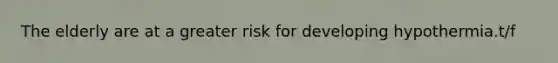 The elderly are at a greater risk for developing hypothermia.t/f