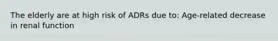 The elderly are at high risk of ADRs due to: Age-related decrease in renal function