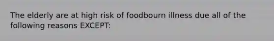 The elderly are at high risk of foodbourn illness due all of the following reasons EXCEPT: