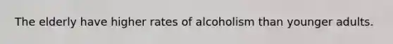 The elderly have higher rates of alcoholism than younger adults.