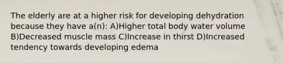 The elderly are at a higher risk for developing dehydration because they have a(n): A)Higher total body water volume B)Decreased muscle mass C)Increase in thirst D)Increased tendency towards developing edema