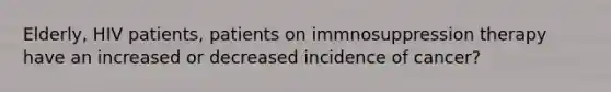 Elderly, HIV patients, patients on immnosuppression therapy have an increased or decreased incidence of cancer?