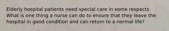 Elderly hospital patients need special care in some respects. What is one thing a nurse can do to ensure that they leave the hospital in good condition and can return to a normal life?