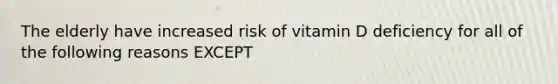 The elderly have increased risk of vitamin D deficiency for all of the following reasons EXCEPT