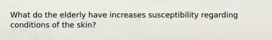 What do the elderly have increases susceptibility regarding conditions of the skin?