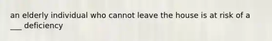 an elderly individual who cannot leave the house is at risk of a ___ deficiency