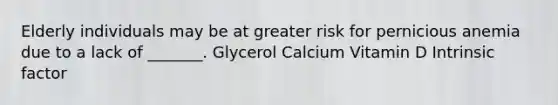 Elderly individuals may be at greater risk for pernicious anemia due to a lack of _______. Glycerol Calcium Vitamin D Intrinsic factor