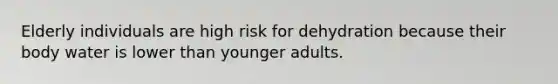 Elderly individuals are high risk for dehydration because their body water is lower than younger adults.