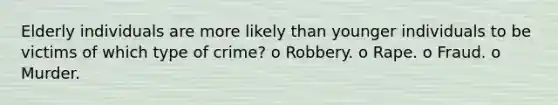 Elderly individuals are more likely than younger individuals to be victims of which type of crime? o Robbery. o Rape. o Fraud. o Murder.