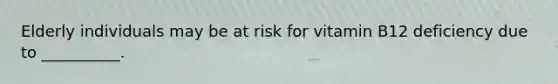 Elderly individuals may be at risk for vitamin B12 deficiency due to __________.