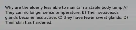 Why are the elderly less able to maintain a stable body temp A) They can no longer sense temperature. B) Their sebaceous glands become less active. C) they have fewer sweat glands. D) Their skin has hardened.