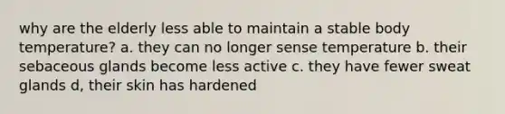 why are the elderly less able to maintain a stable body temperature? a. they can no longer sense temperature b. their sebaceous glands become less active c. they have fewer sweat glands d, their skin has hardened