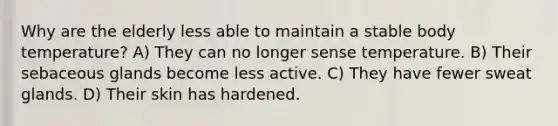 Why are the elderly less able to maintain a stable body temperature? A) They can no longer sense temperature. B) Their sebaceous glands become less active. C) They have fewer sweat glands. D) Their skin has hardened.