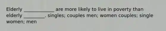 Elderly _____________ are more likely to live in poverty than elderly _________. singles; couples men; women couples; single women; men