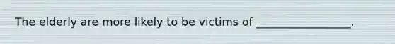 The elderly are more likely to be victims of _________________.