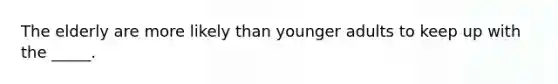 The elderly are more likely than younger adults to keep up with the _____.