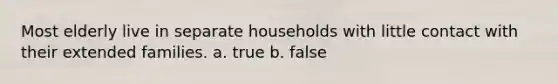 Most elderly live in separate households with little contact with their extended families. a. true b. false