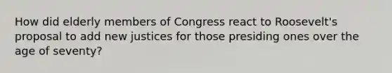 How did elderly members of Congress react to Roosevelt's proposal to add new justices for those presiding ones over the age of seventy?