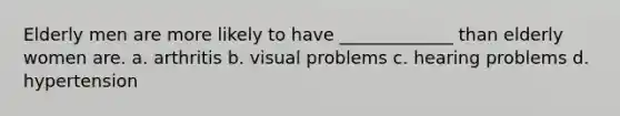 Elderly men are more likely to have _____________ than elderly women are. a. arthritis b. visual problems c. hearing problems d. hypertension