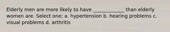 Elderly men are more likely to have _____________ than elderly women are. Select one: a. hypertension b. hearing problems c. visual problems d. arthritis