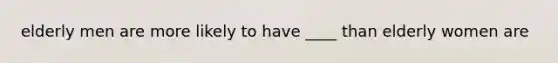 elderly men are more likely to have ____ than elderly women are