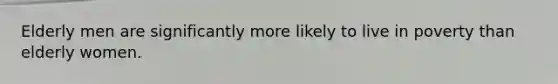 Elderly men are significantly more likely to live in poverty than elderly women.