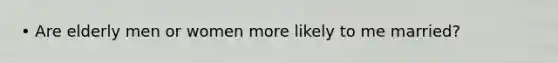 • Are elderly men or women more likely to me married?